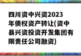 四川资中兴资2023年债权资产转让(资中县兴资投资开发集团有限责任公司融资)