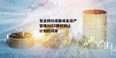 包含四川成都成金资产管理2022债权转让计划的词条