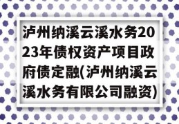 泸州纳溪云溪水务2023年债权资产项目政府债定融(泸州纳溪云溪水务有限公司融资)