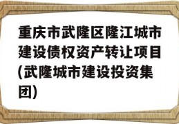 重庆市武隆区隆江城市建设债权资产转让项目(武隆城市建设投资集团)