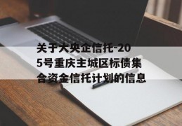 关于大央企信托-205号重庆主城区标债集合资金信托计划的信息