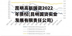 昆明高新国资2022年债权(昆明国资实业发展有限责任公司)
