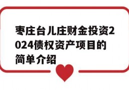 枣庄台儿庄财金投资2024债权资产项目的简单介绍