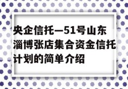 央企信托—51号山东淄博张店集合资金信托计划的简单介绍