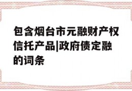 包含烟台市元融财产权信托产品|政府债定融的词条