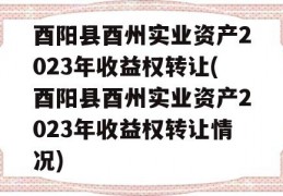 酉阳县酉州实业资产2023年收益权转让(酉阳县酉州实业资产2023年收益权转让情况)