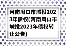 河南周口市城投2023年债权(河南周口市城投2023年债权转让公告)