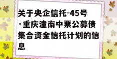 关于央企信托-45号·重庆潼南中票公募债集合资金信托计划的信息