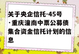 关于央企信托-45号·重庆潼南中票公募债集合资金信托计划的信息