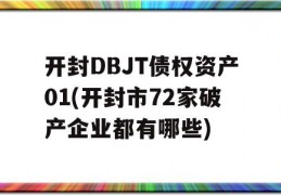 开封DBJT债权资产01(开封市72家破产企业都有哪些)