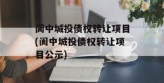 阆中城投债权转让项目(阆中城投债权转让项目公示)