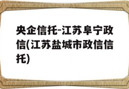 央企信托-江苏阜宁政信(江苏盐城市政信信托)