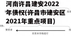 河南许昌建安2022年债权(许昌市建安区2021年重点项目)