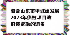 包含山东市中城建发展2023年债权项目政府债定融的词条