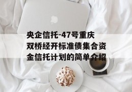 央企信托-47号重庆双桥经开标准债集合资金信托计划的简单介绍