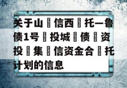 关于山‮信西‬托—鲁债1号‮投城‬债‮资投‬集‮信资金合‬托计划的信息