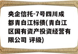 央企信托-7号四川成都青白江标债(青白江区国有资产投资经营有限公司 评级)