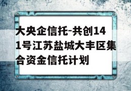 大央企信托-共创141号江苏盐城大丰区集合资金信托计划