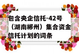 包含央企信托-42号（湖南郴州）集合资金信托计划的词条