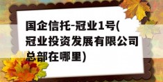 国企信托-冠业1号(冠业投资发展有限公司总部在哪里)