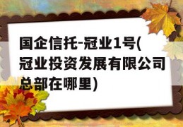 国企信托-冠业1号(冠业投资发展有限公司总部在哪里)