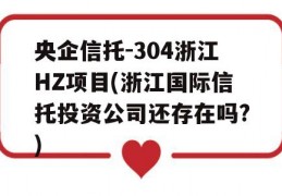 央企信托-304浙江HZ项目(浙江国际信托投资公司还存在吗?)