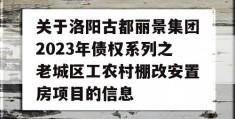 关于洛阳古都丽景集团2023年债权系列之老城区工农村棚改安置房项目的信息