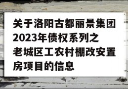 关于洛阳古都丽景集团2023年债权系列之老城区工农村棚改安置房项目的信息