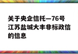 关于央企信托—76号江苏盐城大丰非标政信的信息