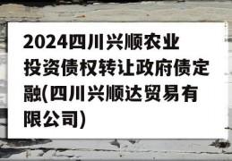 2024四川兴顺农业投资债权转让政府债定融(四川兴顺达贸易有限公司)