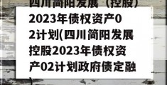 四川简阳发展（控股）2023年债权资产02计划(四川简阳发展控股2023年债权资产02计划政府债定融)