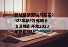 鄄城县清源城市开发2023年债权(鄄城县清源城市开发2023年债权转让)