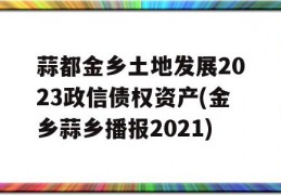 蒜都金乡土地发展2023政信债权资产(金乡蒜乡播报2021)