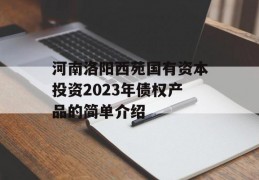 河南洛阳西苑国有资本投资2023年债权产品的简单介绍