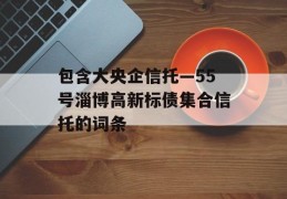 包含大央企信托—55号淄博高新标债集合信托的词条