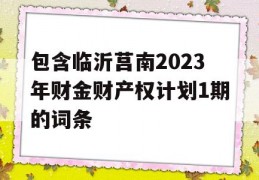 包含临沂莒南2023年财金财产权计划1期的词条