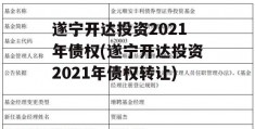 遂宁开达投资2021年债权(遂宁开达投资2021年债权转让)