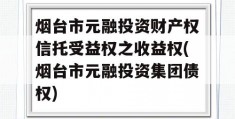 烟台市元融投资财产权信托受益权之收益权(烟台市元融投资集团债权)