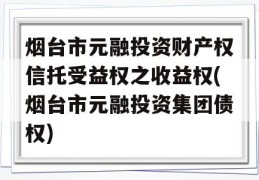 烟台市元融投资财产权信托受益权之收益权(烟台市元融投资集团债权)