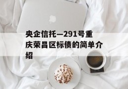 央企信托—291号重庆荣昌区标债的简单介绍