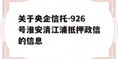 关于央企信托-926号淮安清江浦抵押政信的信息