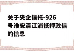 关于央企信托-926号淮安清江浦抵押政信的信息