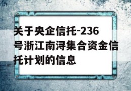 关于央企信托-236号浙江南浔集合资金信托计划的信息