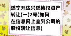 遂宁开达兴遂债权资产转让(一)2号(如何在信息网上查到公司的股权转让信息)