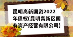 昆明高新国资2022年债权(昆明高新区国有资产经营有限公司)