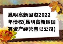 昆明高新国资2022年债权(昆明高新区国有资产经营有限公司)