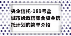 央企信托-189号盐城市级政信集合资金信托计划的简单介绍