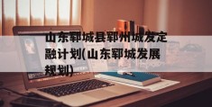 山东郓城县郓州城发定融计划(山东郓城发展规划)