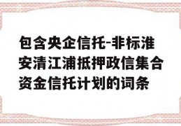 包含央企信托-非标淮安清江浦抵押政信集合资金信托计划的词条