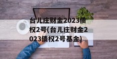 台儿庄财金2023债权2号(台儿庄财金2023债权2号基金)